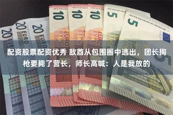 配资股票配资优秀 敌酋从包围圈中逃出，团长掏枪要毙了营长，师长高喊：人是我放的