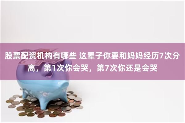 股票配资机构有哪些 这辈子你要和妈妈经历7次分离，第1次你会哭，第7次你还是会哭