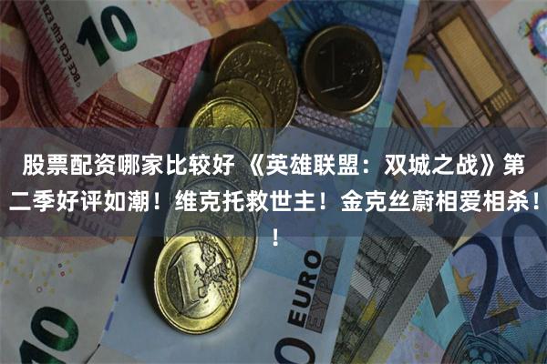 股票配资哪家比较好 《英雄联盟：双城之战》第二季好评如潮！维克托救世主！金克丝蔚相爱相杀！