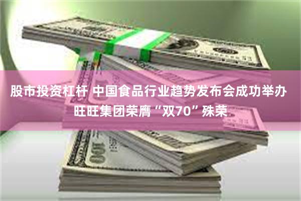 股市投资杠杆 中国食品行业趋势发布会成功举办 旺旺集团荣膺“双70”殊荣