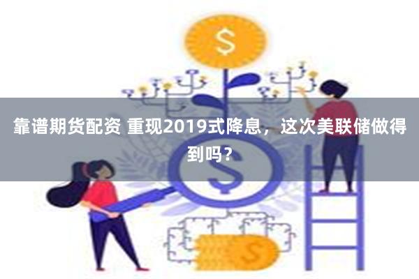 靠谱期货配资 重现2019式降息，这次美联储做得到吗？