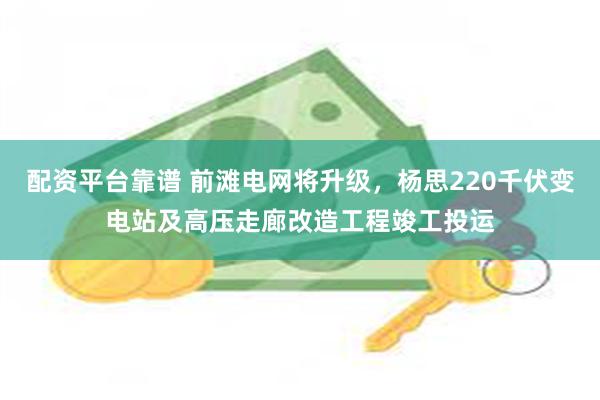 配资平台靠谱 前滩电网将升级，杨思220千伏变电站及高压走廊改造工程竣工投运