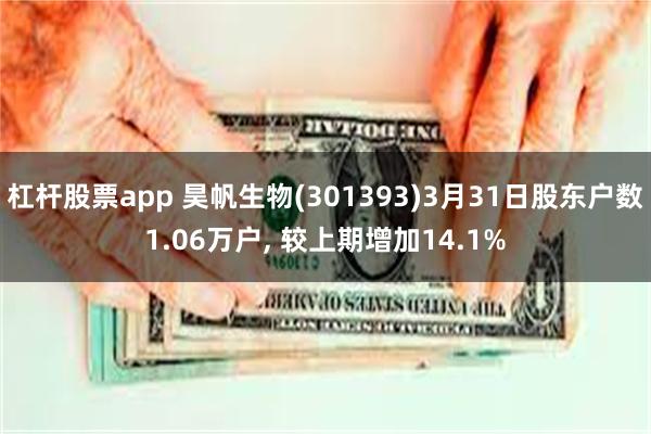 杠杆股票app 昊帆生物(301393)3月31日股东户数1.06万户, 较上期增加14.1%