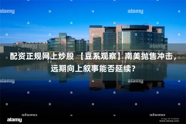 配资正规网上炒股 【豆系观察】南美抛售冲击，远期向上叙事能否延续？