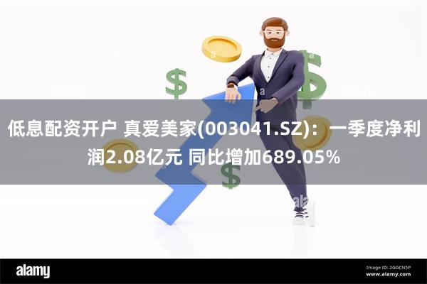 低息配资开户 真爱美家(003041.SZ)：一季度净利润2.08亿元 同比增加689.05%