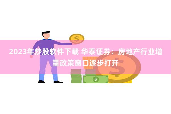 2023年炒股软件下载 华泰证券：房地产行业增量政策窗口逐步打开