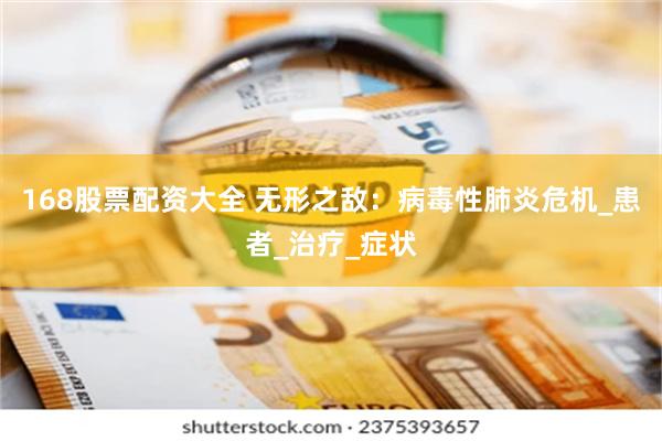 168股票配资大全 无形之敌：病毒性肺炎危机_患者_治疗_症状