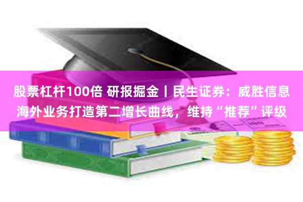 股票杠杆100倍 研报掘金丨民生证券：威胜信息海外业务打造第二增长曲线，维持“推荐”评级