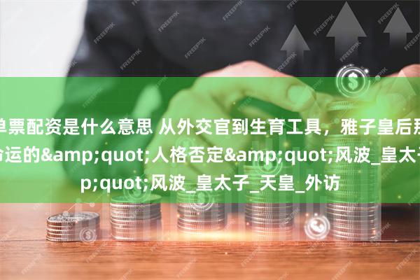 单票配资是什么意思 从外交官到生育工具，雅子皇后那场改变皇室命运的&quot;人格否定&quot;风波_皇太子_天皇_外访