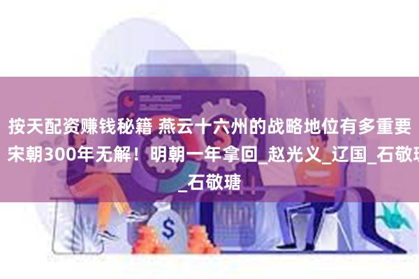 按天配资赚钱秘籍 燕云十六州的战略地位有多重要？宋朝300年无解！明朝一年拿回_赵光义_辽国_石敬瑭