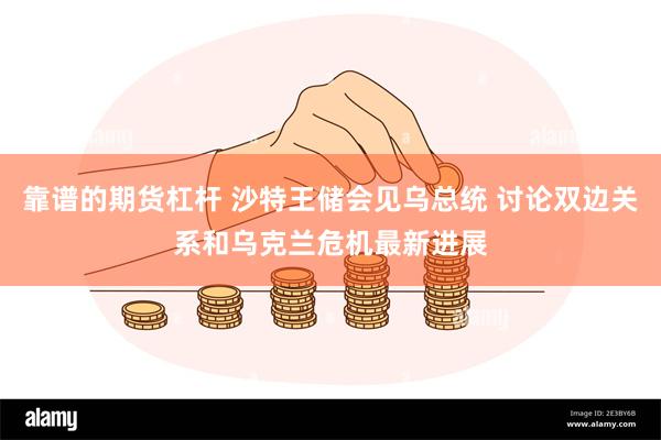 靠谱的期货杠杆 沙特王储会见乌总统 讨论双边关系和乌克兰危机最新进展