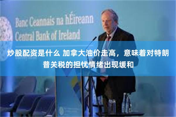 炒股配资是什么 加拿大油价走高，意味着对特朗普关税的担忧情绪出现缓和