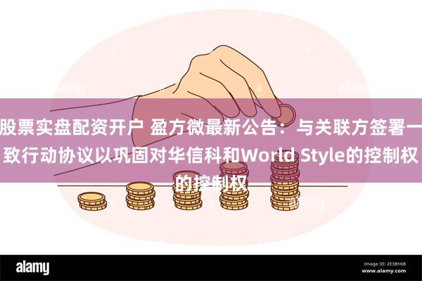 股票实盘配资开户 盈方微最新公告：与关联方签署一致行动协议以巩固对华信科和World Style的控制权