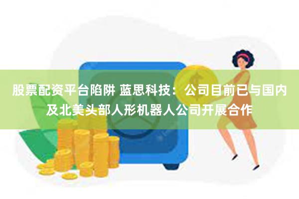 股票配资平台陷阱 蓝思科技：公司目前已与国内及北美头部人形机器人公司开展合作