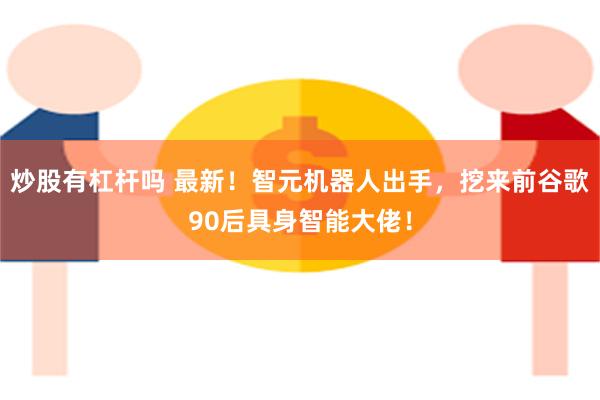 炒股有杠杆吗 最新！智元机器人出手，挖来前谷歌90后具身智能大佬！