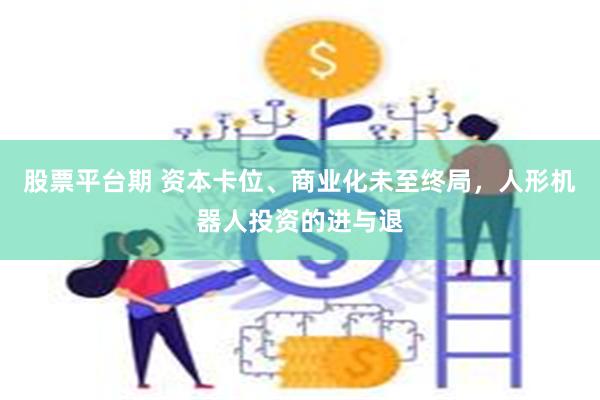 股票平台期 资本卡位、商业化未至终局，人形机器人投资的进与退