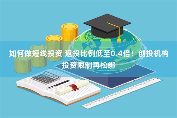 如何做短线投资 返投比例低至0.4倍！创投机构投资限制再松绑