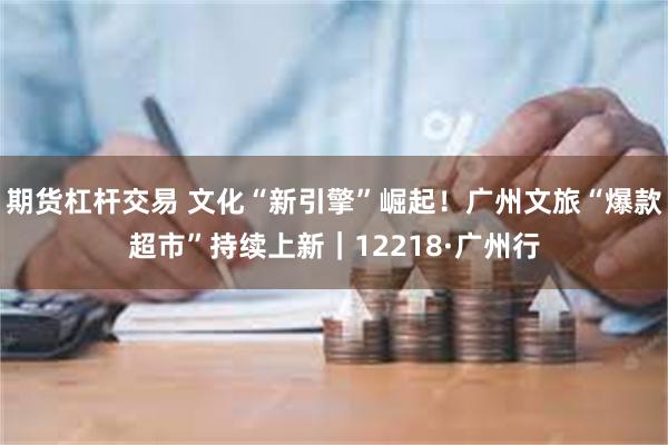期货杠杆交易 文化“新引擎”崛起！广州文旅“爆款超市”持续上新｜12218·广州行