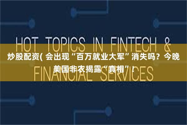 炒股配资( 会出现“百万就业大军”消失吗？今晚美国非农揭露“真相”！