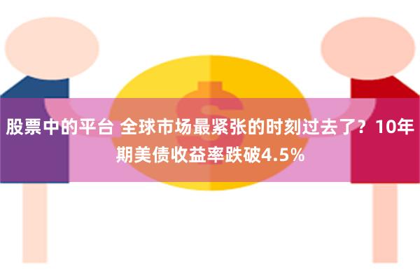 股票中的平台 全球市场最紧张的时刻过去了？10年期美债收益率跌破4.5%