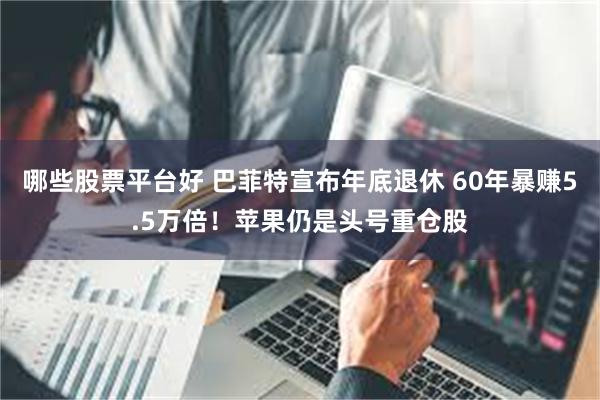 哪些股票平台好 巴菲特宣布年底退休 60年暴赚5.5万倍！苹果仍是头号重仓股