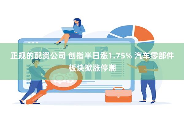 正规的配资公司 创指半日涨1.75% 汽车零部件板块掀涨停潮