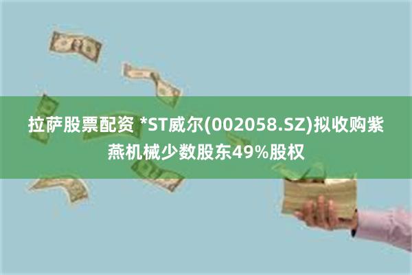 拉萨股票配资 *ST威尔(002058.SZ)拟收购紫燕机械少数股东49%股权