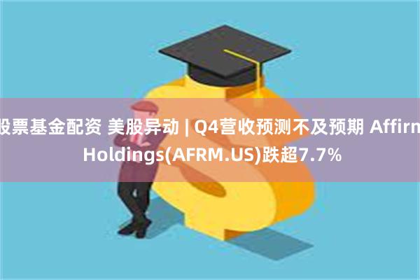 股票基金配资 美股异动 | Q4营收预测不及预期 Affirm Holdings(AFRM.US)跌超7.7%