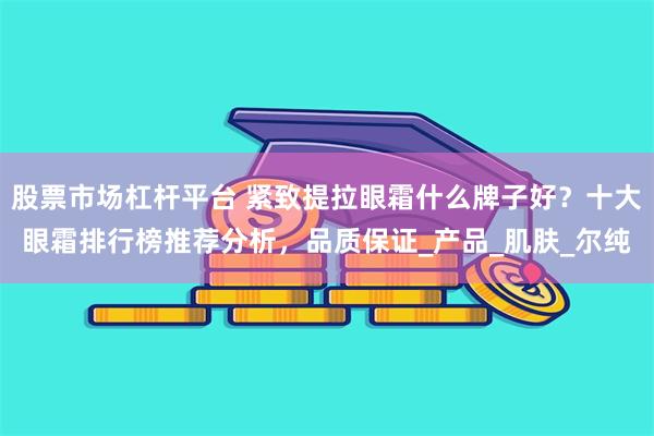 股票市场杠杆平台 紧致提拉眼霜什么牌子好？十大眼霜排行榜推荐分析，品质保证_产品_肌肤_尔纯