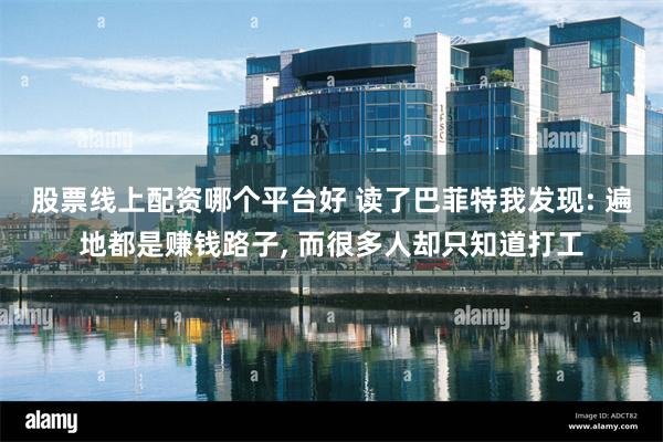 股票线上配资哪个平台好 读了巴菲特我发现: 遍地都是赚钱路子, 而很多人却只知道打工