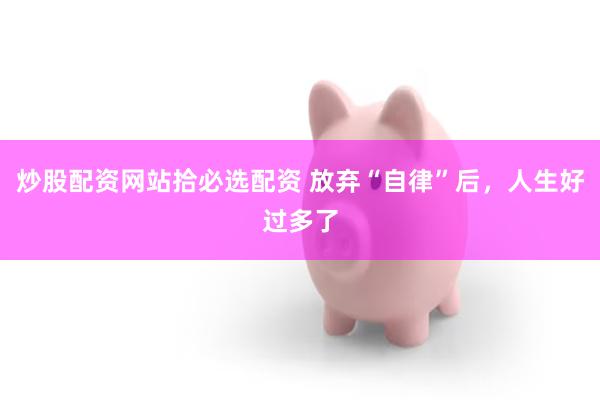 炒股配资网站拾必选配资 放弃“自律”后，人生好过多了