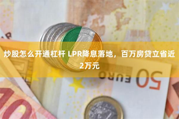 炒股怎么开通杠杆 LPR降息落地，百万房贷立省近2万元