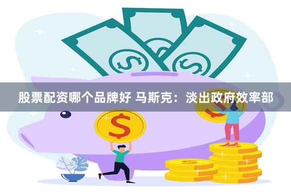 股票配资哪个品牌好 马斯克：淡出政府效率部
