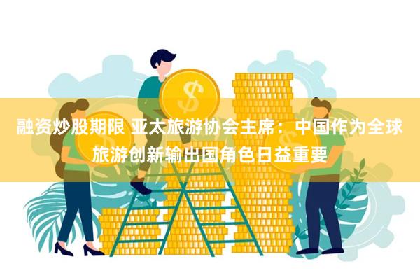 融资炒股期限 亚太旅游协会主席：中国作为全球旅游创新输出国角色日益重要