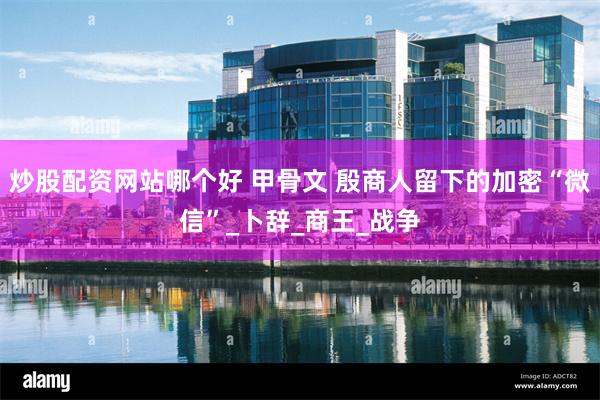 炒股配资网站哪个好 甲骨文 殷商人留下的加密“微信”_卜辞_商王_战争