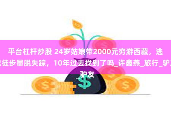 平台杠杆炒股 24岁姑娘带2000元穷游西藏，逃票徒步墨脱失踪，10年过去找到了吗_许鑫燕_旅行_驴友