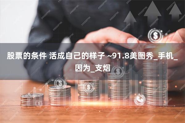 股票的条件 活成自己的样子 ~91.8美图秀_手机_因为_支烟
