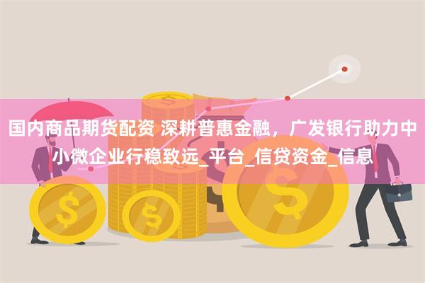 国内商品期货配资 深耕普惠金融，广发银行助力中小微企业行稳致远_平台_信贷资金_信息