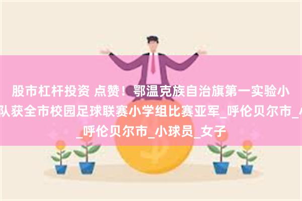 股市杠杆投资 点赞！鄂温克族自治旗第一实验小学男子足球队获全市校园足球联赛小学组比赛亚军_呼伦贝尔市_小球员_女子