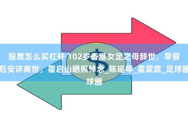 股票怎么买杠杆 102岁香港女足之母辞世，早餐后安详离世，霍启山晒照悼念_陈瑶琴_霍震霆_足球圈