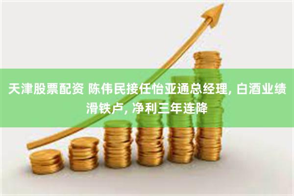 天津股票配资 陈伟民接任怡亚通总经理, 白酒业绩滑铁卢, 净利三年连降