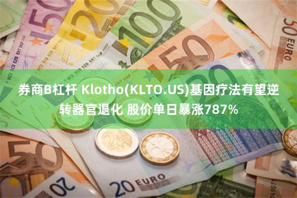 券商B杠杆 Klotho(KLTO.US)基因疗法有望逆转器官退化 股价单日暴涨787%
