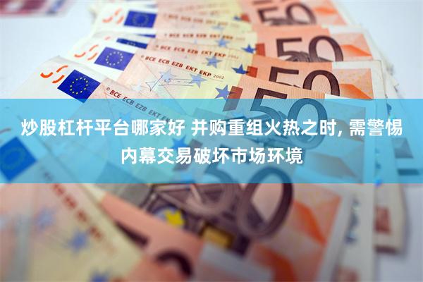 炒股杠杆平台哪家好 并购重组火热之时, 需警惕内幕交易破坏市场环境