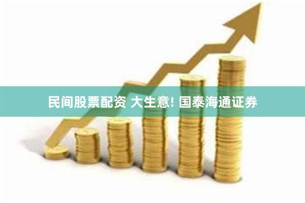 民间股票配资 大生意! 国泰海通证券