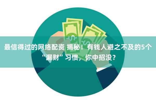 最信得过的网络配资 揭秘！有钱人避之不及的5个“漏财”习惯，你中招没？