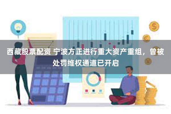 西藏股票配资 宁波方正进行重大资产重组，曾被处罚维权通道已开启