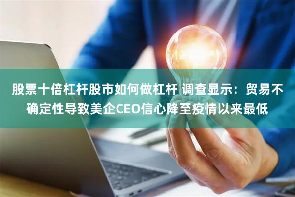 股票十倍杠杆股市如何做杠杆 调查显示：贸易不确定性导致美企CEO信心降至疫情以来最低