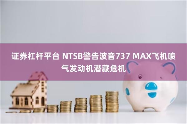 证券杠杆平台 NTSB警告波音737 MAX飞机喷气发动机潜藏危机